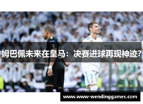 姆巴佩未来在皇马：决赛进球再现神迹？
