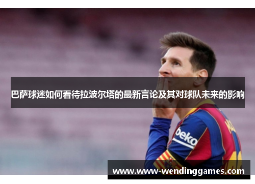 巴萨球迷如何看待拉波尔塔的最新言论及其对球队未来的影响