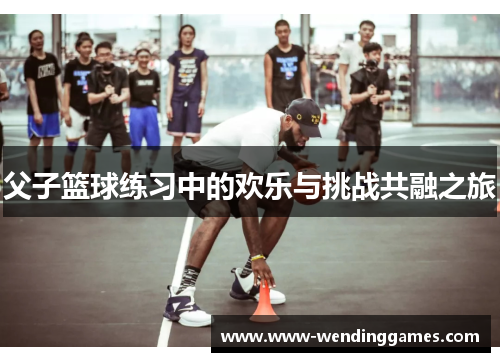 父子篮球练习中的欢乐与挑战共融之旅