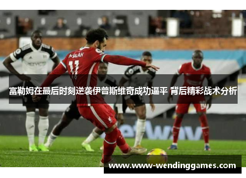 富勒姆在最后时刻逆袭伊普斯维奇成功逼平 背后精彩战术分析