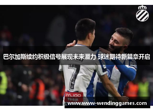 巴尔加斯续约积极信号展现未来潜力 球迷期待新篇章开启