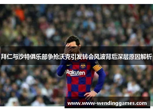 拜仁与沙特俱乐部争抢沃克引发转会风波背后深层原因解析