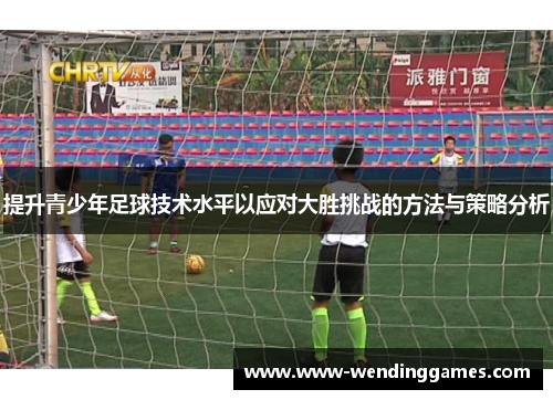 提升青少年足球技术水平以应对大胜挑战的方法与策略分析