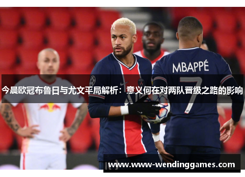 今晨欧冠布鲁日与尤文平局解析：意义何在对两队晋级之路的影响