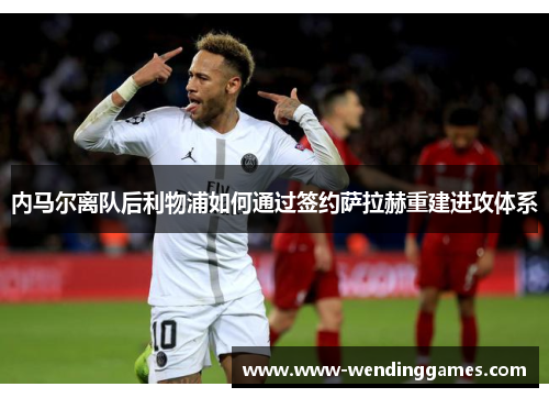 内马尔离队后利物浦如何通过签约萨拉赫重建进攻体系