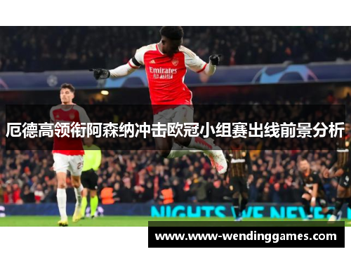 厄德高领衔阿森纳冲击欧冠小组赛出线前景分析