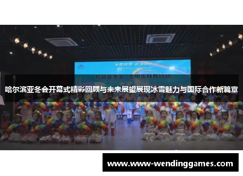 哈尔滨亚冬会开幕式精彩回顾与未来展望展现冰雪魅力与国际合作新篇章