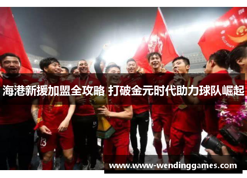 海港新援加盟全攻略 打破金元时代助力球队崛起