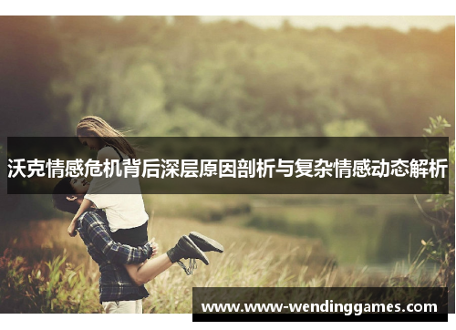 沃克情感危机背后深层原因剖析与复杂情感动态解析