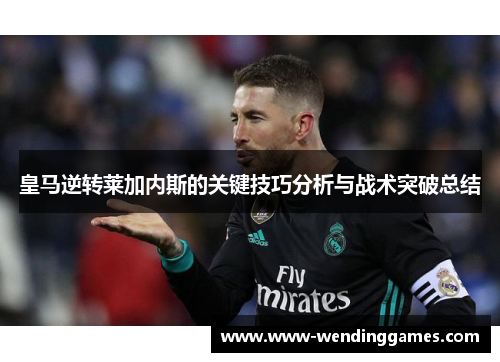 皇马逆转莱加内斯的关键技巧分析与战术突破总结