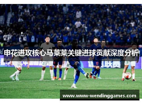 申花进攻核心马莱莱关键进球贡献深度分析