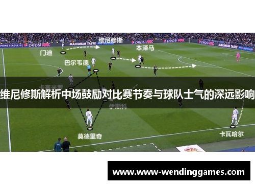 维尼修斯解析中场鼓励对比赛节奏与球队士气的深远影响