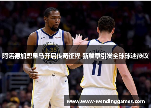 阿诺德加盟皇马开启传奇征程 新篇章引发全球球迷热议