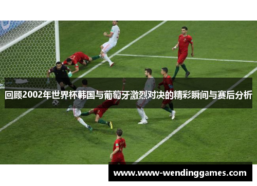 回顾2002年世界杯韩国与葡萄牙激烈对决的精彩瞬间与赛后分析