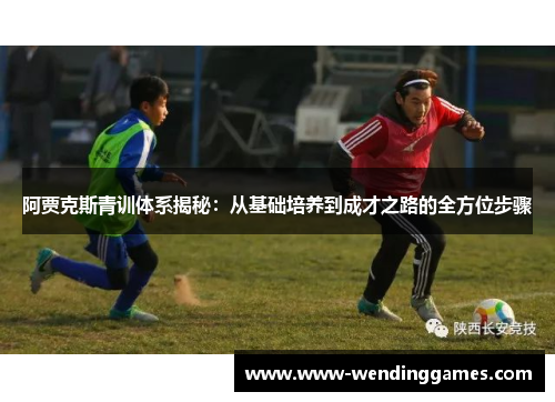 阿贾克斯青训体系揭秘：从基础培养到成才之路的全方位步骤