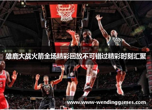 雄鹿大战火箭全场精彩回放不可错过精彩时刻汇聚