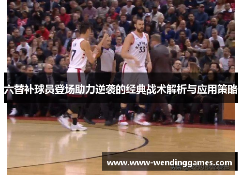 六替补球员登场助力逆袭的经典战术解析与应用策略
