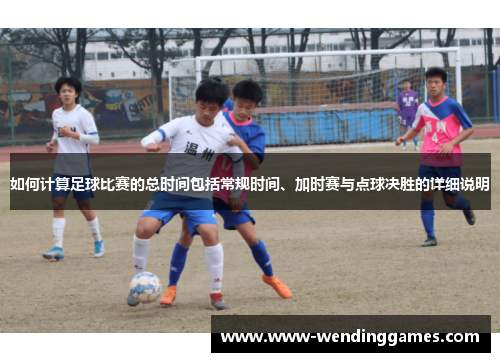 如何计算足球比赛的总时间包括常规时间、加时赛与点球决胜的详细说明