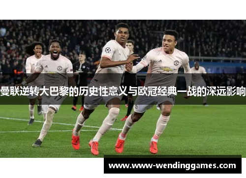 曼联逆转大巴黎的历史性意义与欧冠经典一战的深远影响