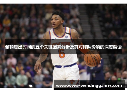 佩顿复出时间的五个关键因素分析及其对球队影响的深度解读