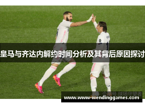 皇马与齐达内解约时间分析及其背后原因探讨