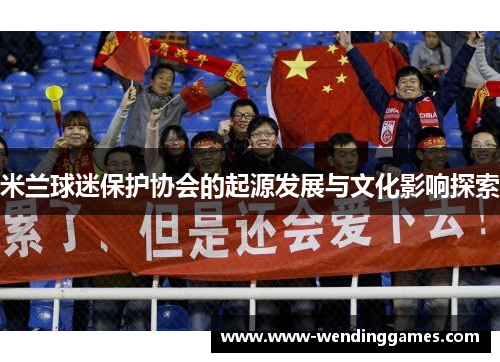 米兰球迷保护协会的起源发展与文化影响探索