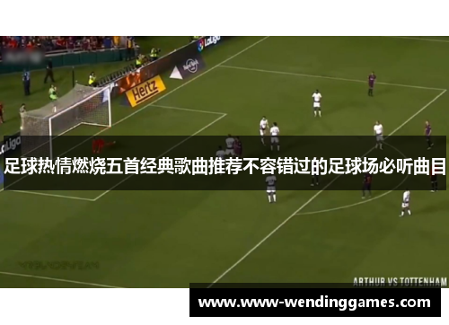 足球热情燃烧五首经典歌曲推荐不容错过的足球场必听曲目