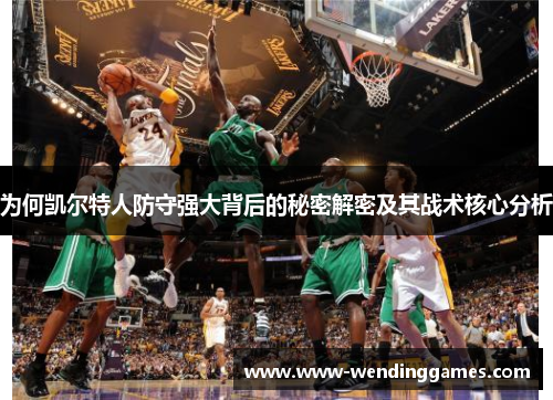 为何凯尔特人防守强大背后的秘密解密及其战术核心分析
