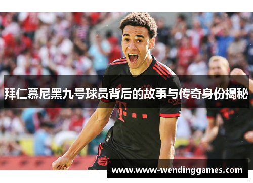 拜仁慕尼黑九号球员背后的故事与传奇身份揭秘