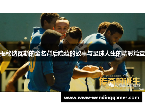 揭秘纳瓦斯的全名背后隐藏的故事与足球人生的精彩篇章