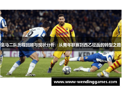 皇马二队历程回顾与现状分析：从青年联赛到西乙征战的转型之路