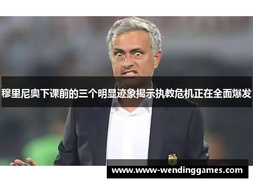 穆里尼奥下课前的三个明显迹象揭示执教危机正在全面爆发