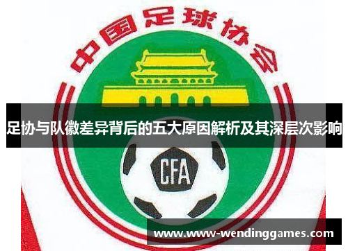 足协与队徽差异背后的五大原因解析及其深层次影响