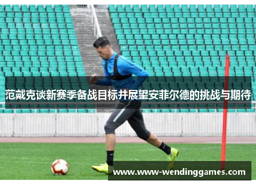 范戴克谈新赛季备战目标并展望安菲尔德的挑战与期待 范戴克谈新赛季备战目标并展望安菲尔德的挑战与期待