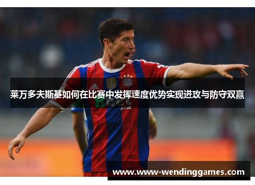 莱万多夫斯基如何在比赛中发挥速度优势实现进攻与防守双赢