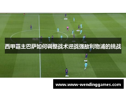 西甲霸主巴萨如何调整战术迎战强敌利物浦的挑战