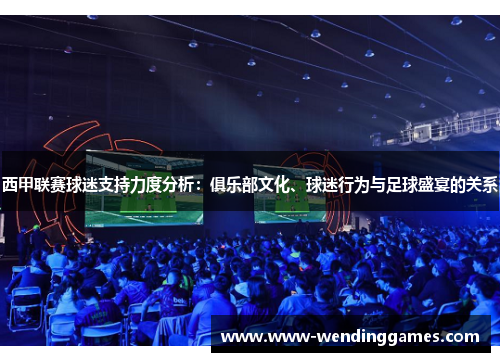 西甲联赛球迷支持力度分析：俱乐部文化、球迷行为与足球盛宴的关系