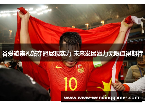 谷爱凌崇礼站夺冠展现实力 未来发展潜力无限值得期待