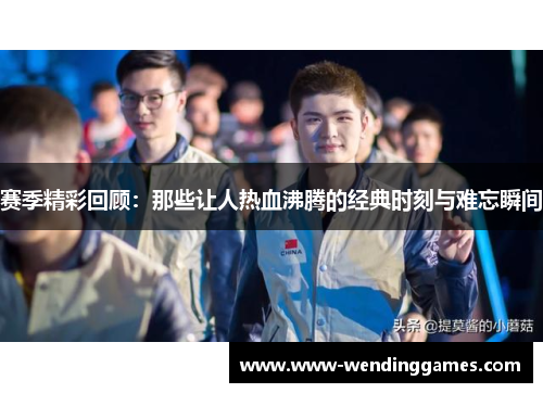 赛季精彩回顾:那些让人热血沸腾的经典时刻与难忘瞬间 赛季精彩回顾:那些让人热血沸腾的经典时刻与难忘瞬间