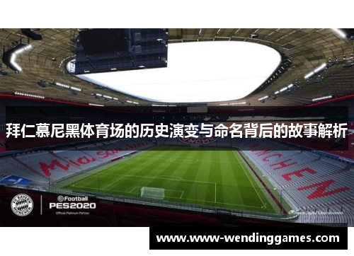 拜仁慕尼黑体育场的历史演变与命名背后的故事解析