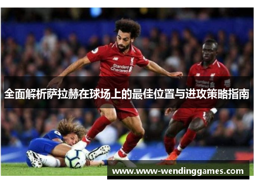 全面解析萨拉赫在球场上的最佳位置与进攻策略指南 全面解析萨拉赫在球场上的最佳位置与进攻策略指南