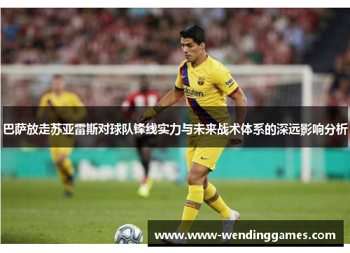巴萨放走苏亚雷斯对球队锋线实力与未来战术体系的深远影响分析
