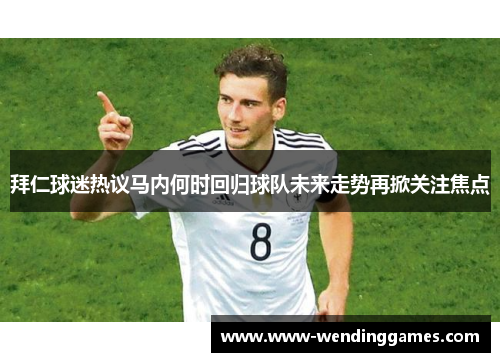 拜仁球迷热议马内何时回归球队未来走势再掀关注焦点 拜仁球迷热议马内何时回归球队未来走势再掀关注焦点