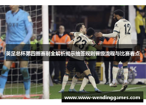 英足总杯第四圈赛制全解析揭示抽签规则晋级流程与比赛看点 英足总杯第四圈赛制全解析揭示抽签规则晋级流程与比赛看点