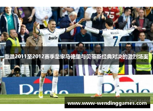 重温2011至2012赛季皇家马德里与贝蒂斯经典对决的激烈场面 重温2011至2012赛季皇家马德里与贝蒂斯经典对决的激烈场面
