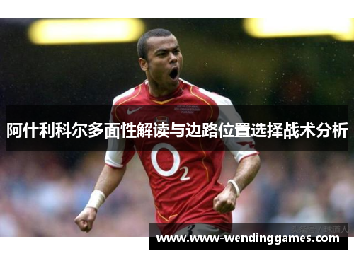 阿什利科尔多面性解读与边路位置选择战术分析