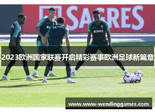 2023欧洲国家联赛开启精彩赛事欧洲足球新篇章 2023欧洲国家联赛开启精彩赛事欧洲足球新篇章