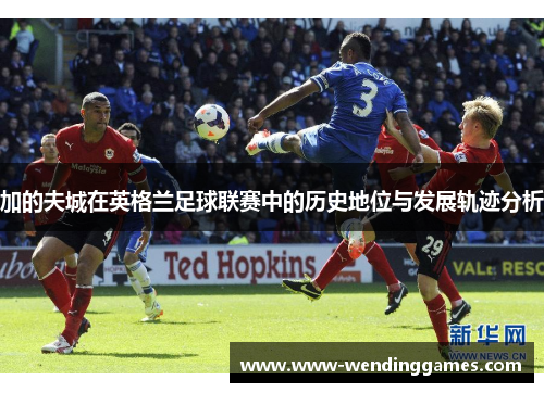 加的夫城在英格兰足球联赛中的历史地位与发展轨迹分析 加的夫城在英格兰足球联赛中的历史地位与发展轨迹分析