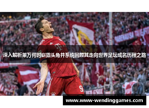 深入解析莱万何时崭露头角并系统回顾其走向世界足坛成名历程之路 深入解析莱万何时崭露头角并系统回顾其走向世界足坛成名历程之路