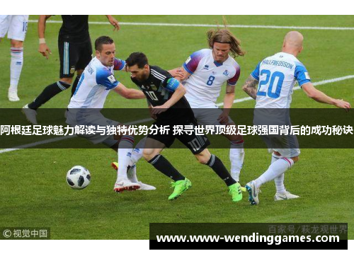 阿根廷足球魅力解读与独特优势分析 探寻世界顶级足球强国背后的成功秘诀 阿根廷足球魅力解读与独特优势分析 探寻世界顶级足球强国背后的成功秘诀